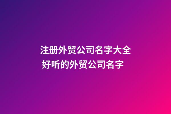 注册外贸公司名字大全 好听的外贸公司名字-第1张-公司起名-玄机派
